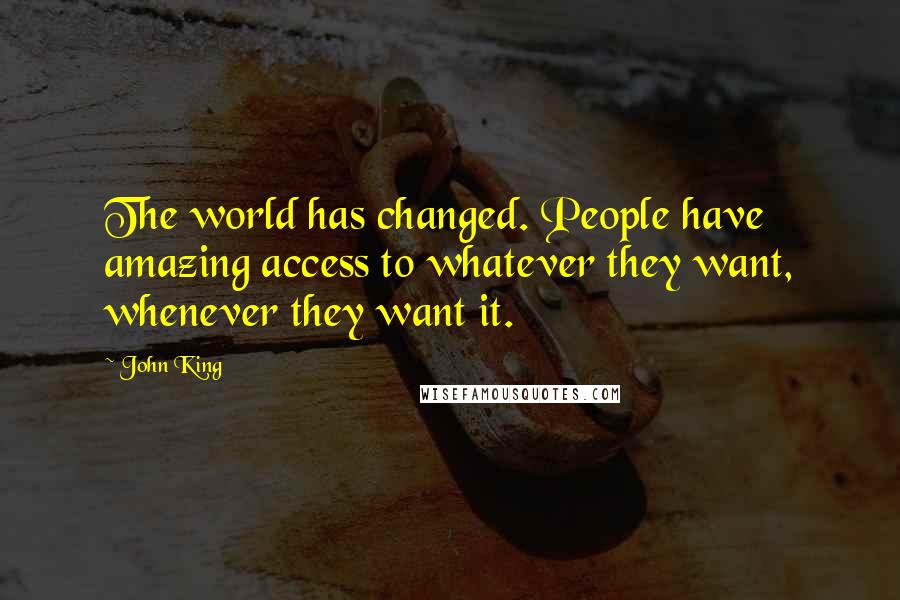 John King Quotes: The world has changed. People have amazing access to whatever they want, whenever they want it.