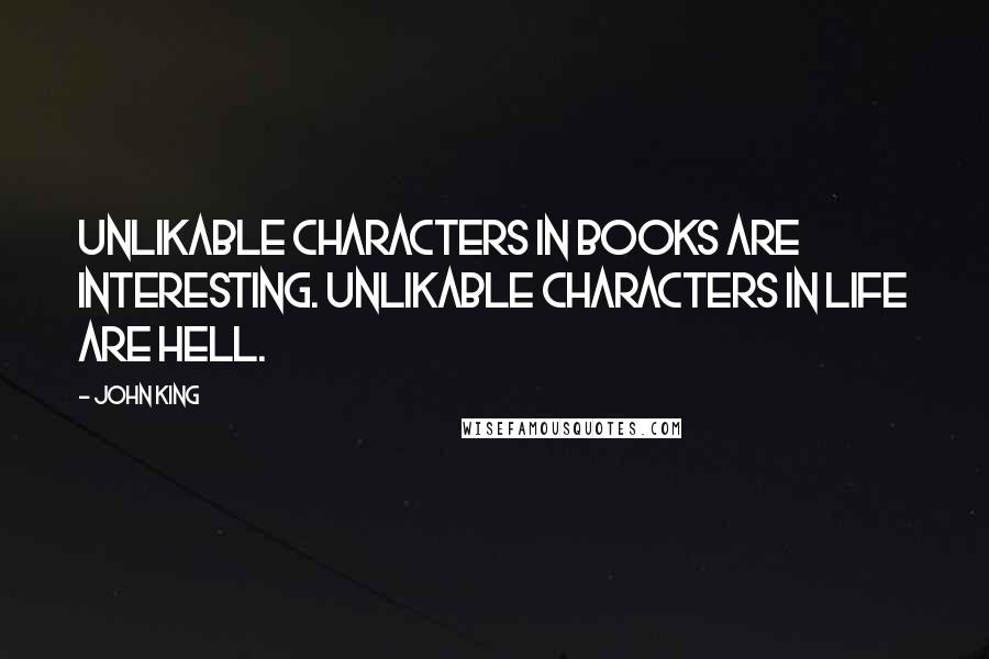 John King Quotes: Unlikable characters in books are interesting. Unlikable characters in life are hell.