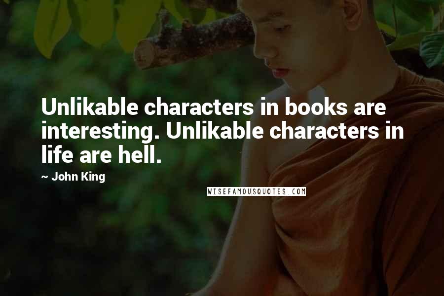 John King Quotes: Unlikable characters in books are interesting. Unlikable characters in life are hell.