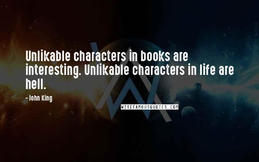 John King Quotes: Unlikable characters in books are interesting. Unlikable characters in life are hell.