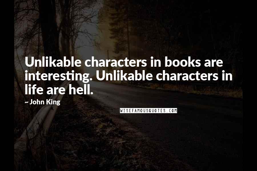 John King Quotes: Unlikable characters in books are interesting. Unlikable characters in life are hell.