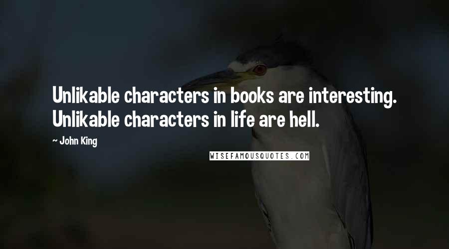 John King Quotes: Unlikable characters in books are interesting. Unlikable characters in life are hell.