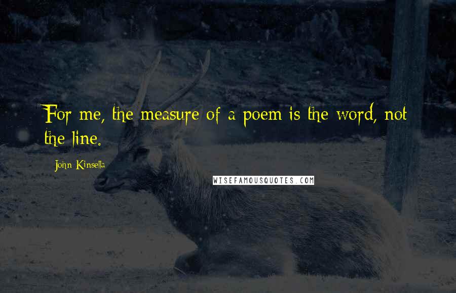 John Kinsella Quotes: For me, the measure of a poem is the word, not the line.