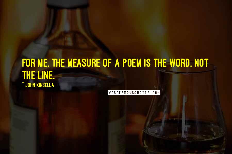 John Kinsella Quotes: For me, the measure of a poem is the word, not the line.