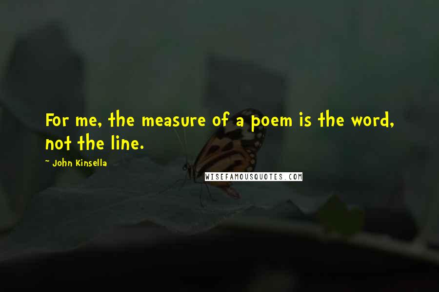 John Kinsella Quotes: For me, the measure of a poem is the word, not the line.