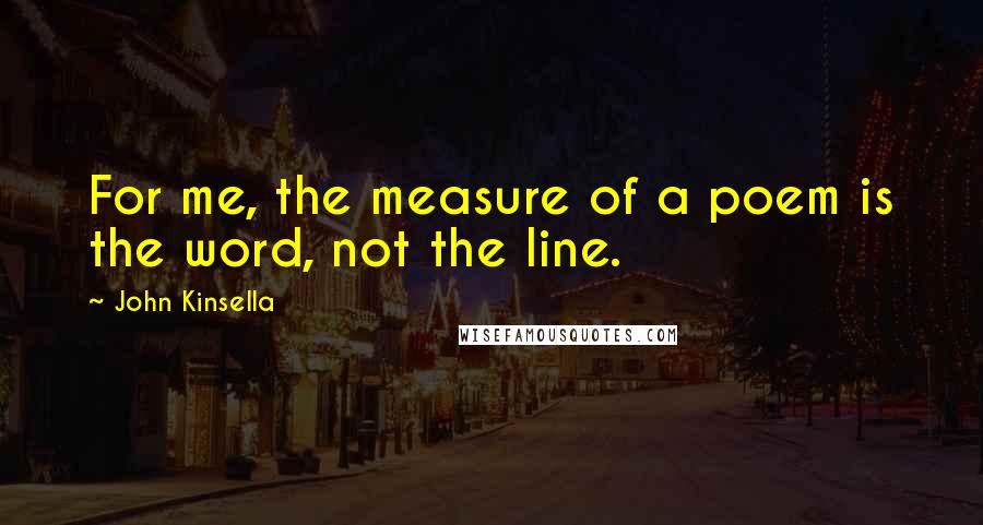 John Kinsella Quotes: For me, the measure of a poem is the word, not the line.