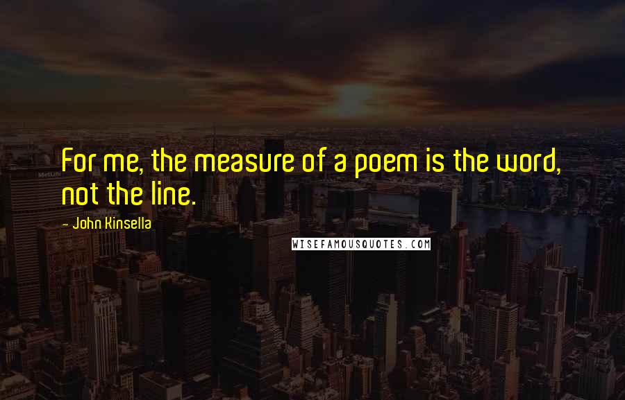 John Kinsella Quotes: For me, the measure of a poem is the word, not the line.