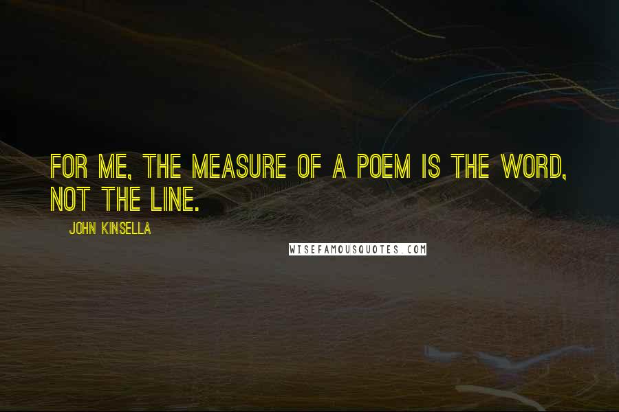 John Kinsella Quotes: For me, the measure of a poem is the word, not the line.