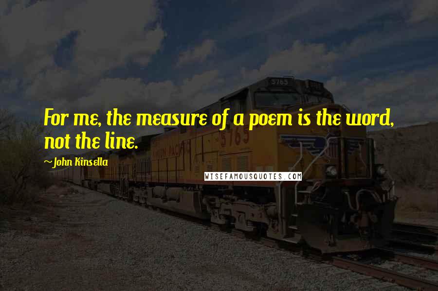 John Kinsella Quotes: For me, the measure of a poem is the word, not the line.