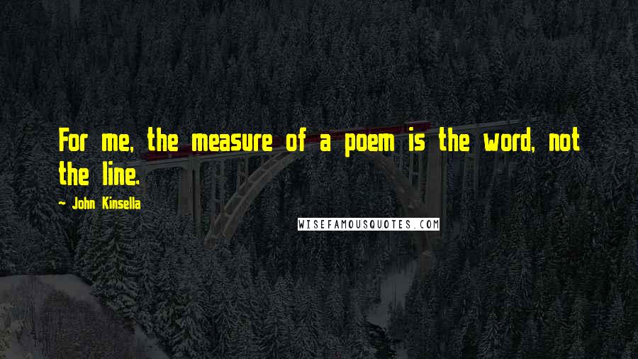 John Kinsella Quotes: For me, the measure of a poem is the word, not the line.