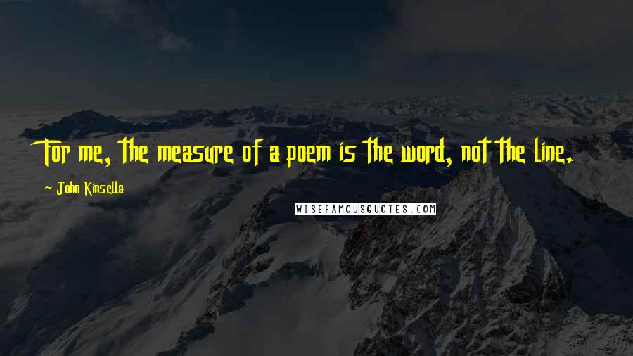 John Kinsella Quotes: For me, the measure of a poem is the word, not the line.