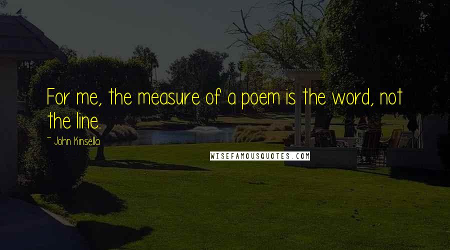 John Kinsella Quotes: For me, the measure of a poem is the word, not the line.