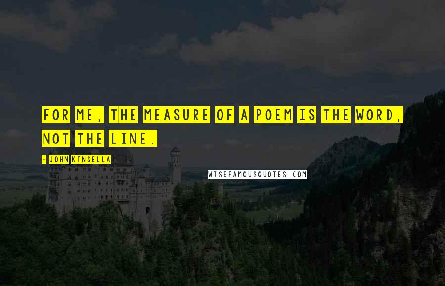John Kinsella Quotes: For me, the measure of a poem is the word, not the line.