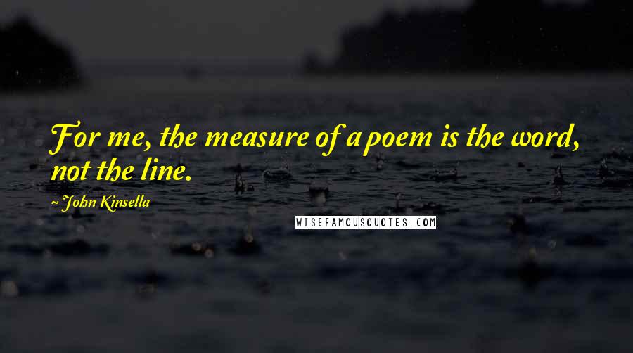 John Kinsella Quotes: For me, the measure of a poem is the word, not the line.