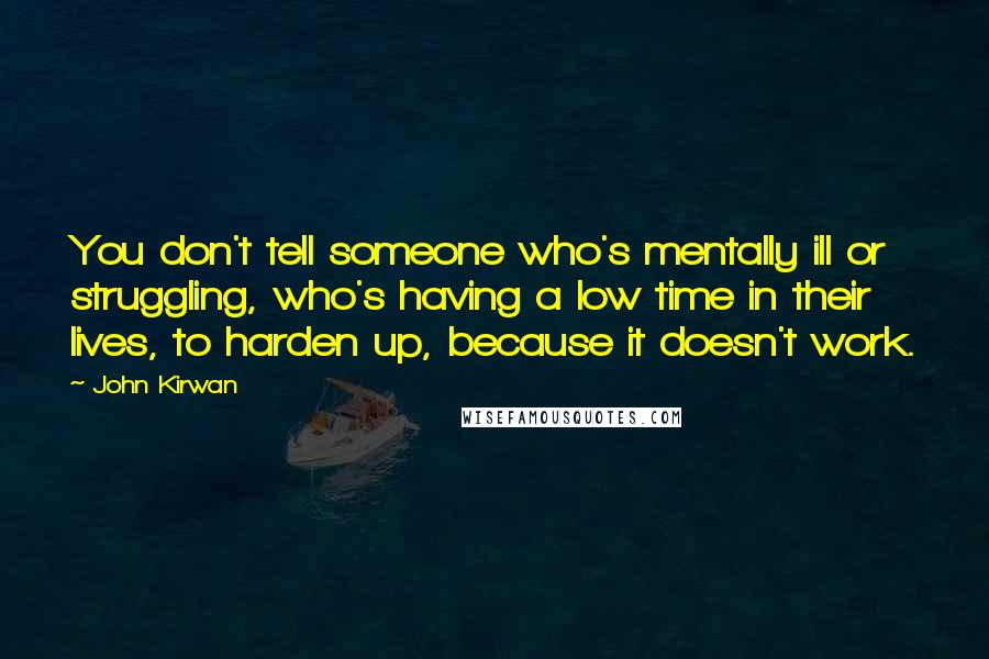 John Kirwan Quotes: You don't tell someone who's mentally ill or struggling, who's having a low time in their lives, to harden up, because it doesn't work.