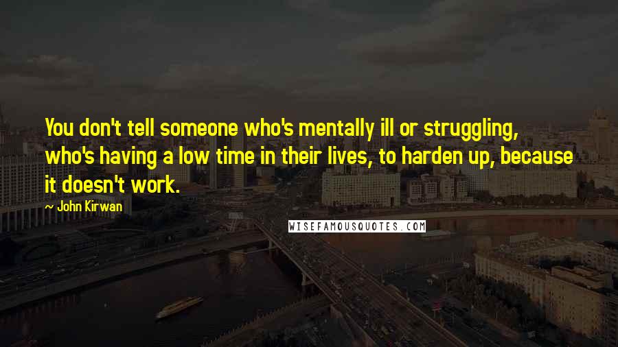 John Kirwan Quotes: You don't tell someone who's mentally ill or struggling, who's having a low time in their lives, to harden up, because it doesn't work.