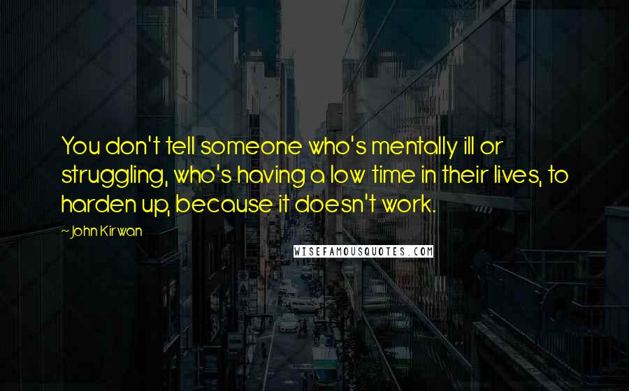 John Kirwan Quotes: You don't tell someone who's mentally ill or struggling, who's having a low time in their lives, to harden up, because it doesn't work.