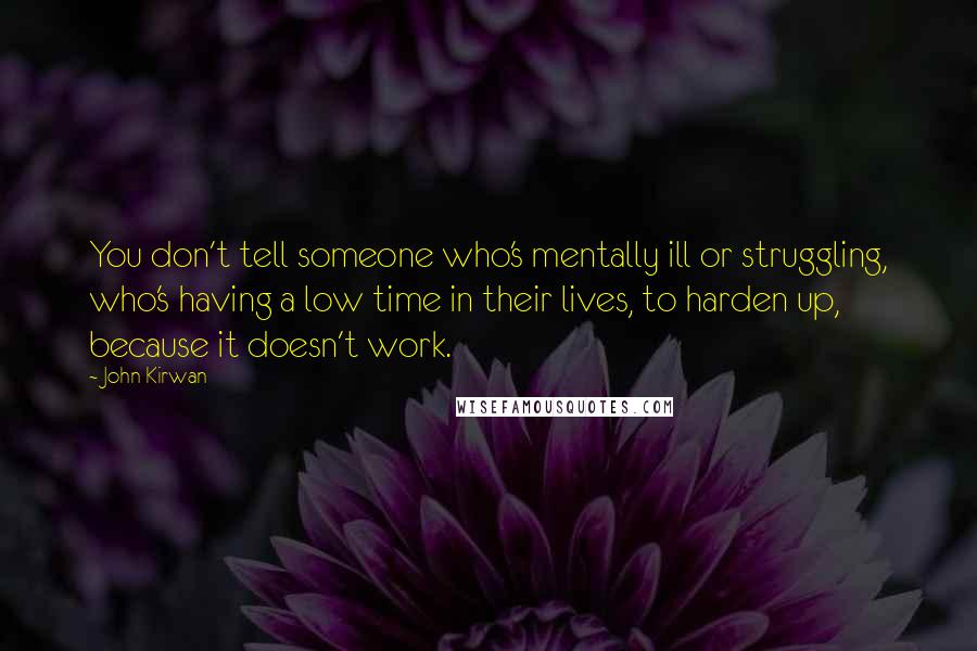 John Kirwan Quotes: You don't tell someone who's mentally ill or struggling, who's having a low time in their lives, to harden up, because it doesn't work.