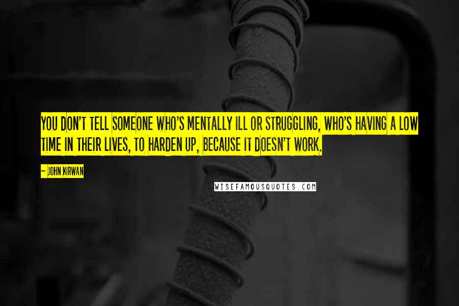 John Kirwan Quotes: You don't tell someone who's mentally ill or struggling, who's having a low time in their lives, to harden up, because it doesn't work.