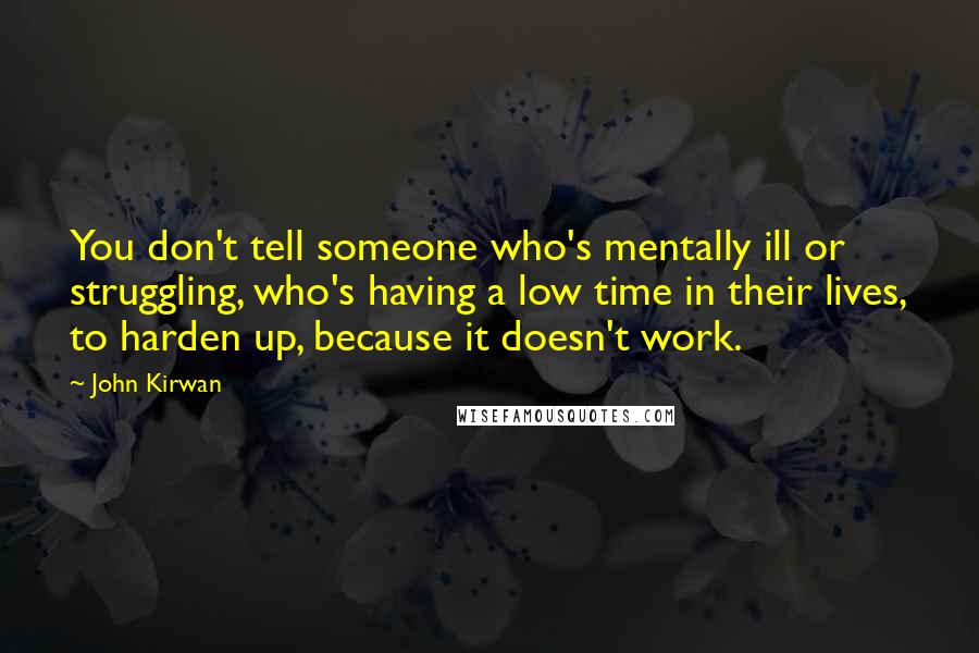 John Kirwan Quotes: You don't tell someone who's mentally ill or struggling, who's having a low time in their lives, to harden up, because it doesn't work.