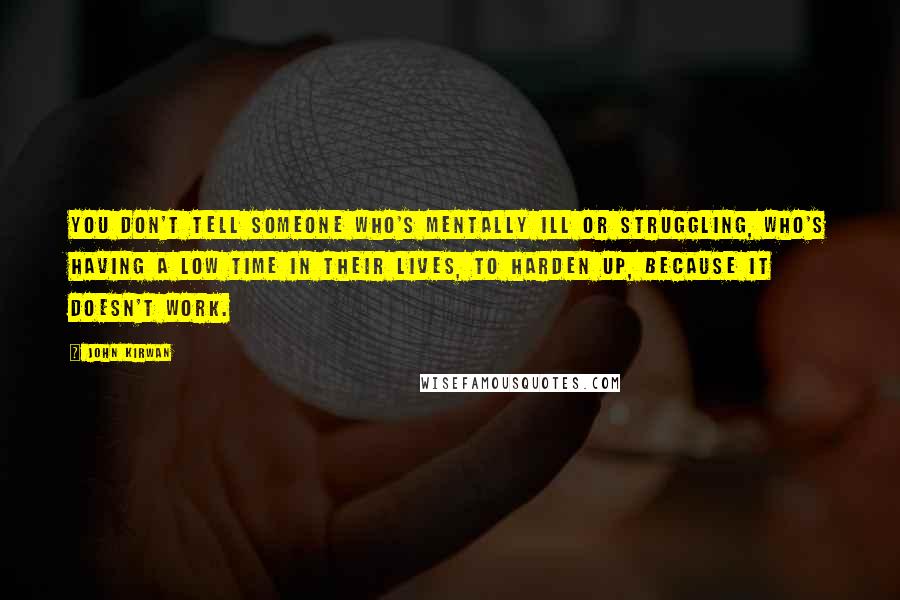 John Kirwan Quotes: You don't tell someone who's mentally ill or struggling, who's having a low time in their lives, to harden up, because it doesn't work.