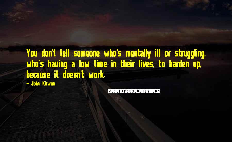 John Kirwan Quotes: You don't tell someone who's mentally ill or struggling, who's having a low time in their lives, to harden up, because it doesn't work.