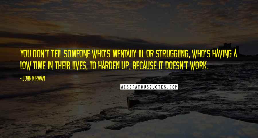 John Kirwan Quotes: You don't tell someone who's mentally ill or struggling, who's having a low time in their lives, to harden up, because it doesn't work.