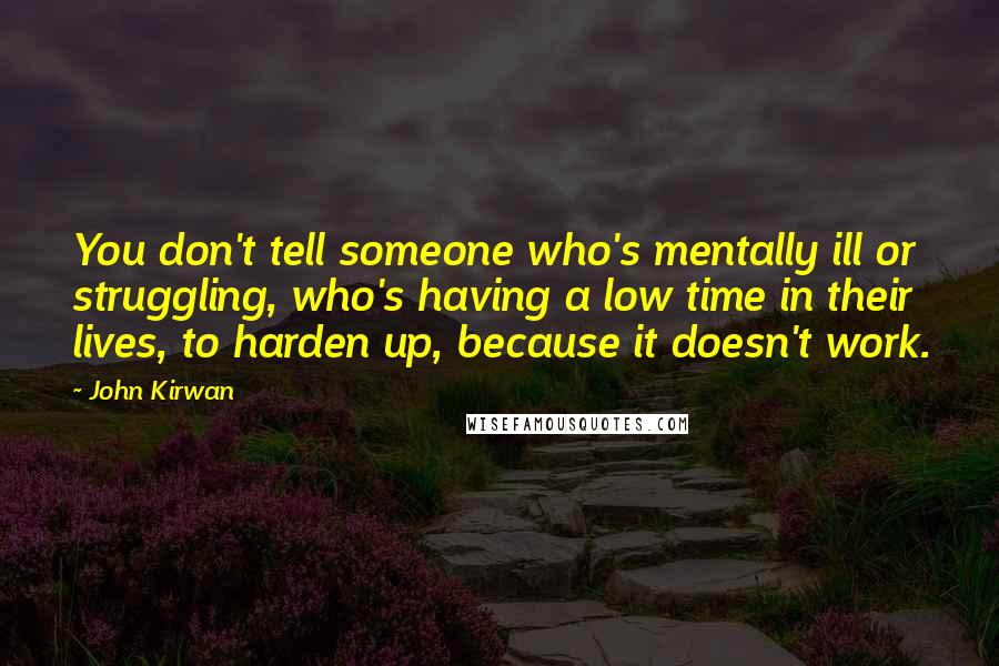 John Kirwan Quotes: You don't tell someone who's mentally ill or struggling, who's having a low time in their lives, to harden up, because it doesn't work.