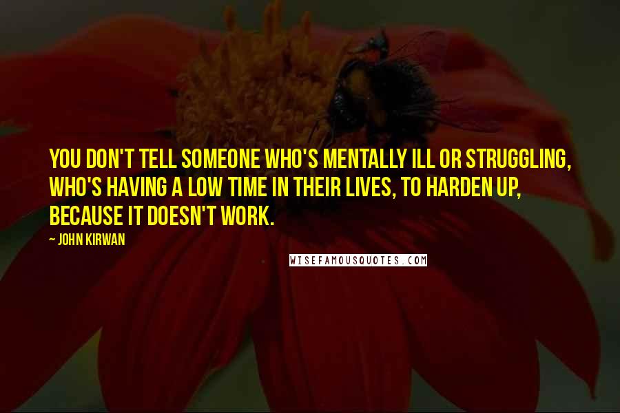 John Kirwan Quotes: You don't tell someone who's mentally ill or struggling, who's having a low time in their lives, to harden up, because it doesn't work.