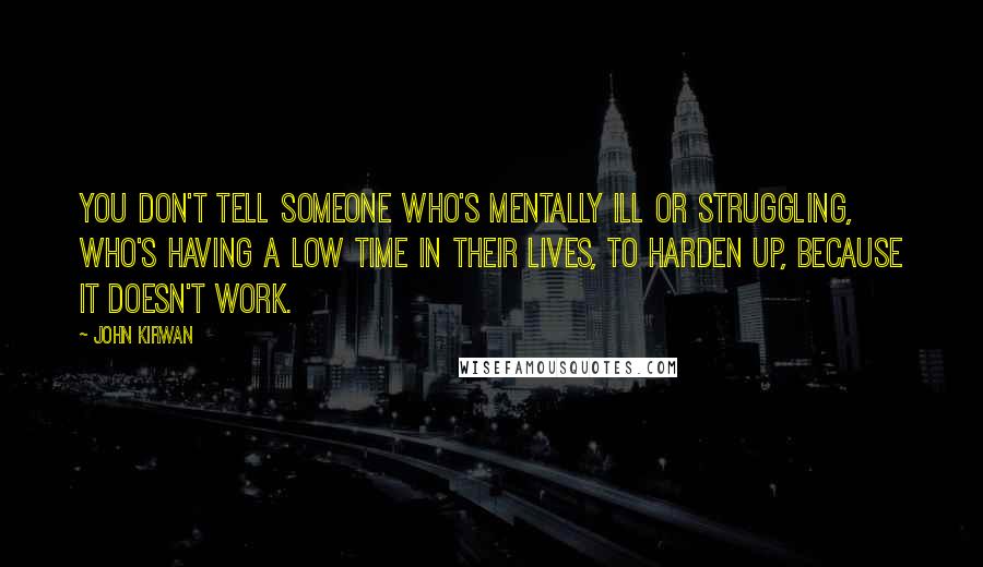 John Kirwan Quotes: You don't tell someone who's mentally ill or struggling, who's having a low time in their lives, to harden up, because it doesn't work.