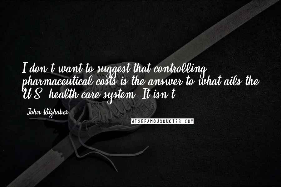 John Kitzhaber Quotes: I don't want to suggest that controlling pharmaceutical costs is the answer to what ails the U.S. health care system. It isn't.