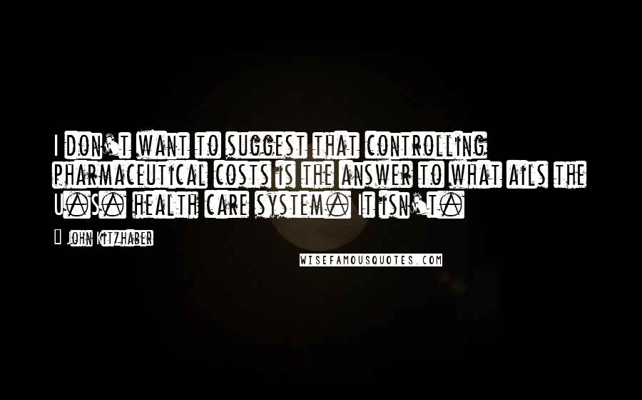 John Kitzhaber Quotes: I don't want to suggest that controlling pharmaceutical costs is the answer to what ails the U.S. health care system. It isn't.