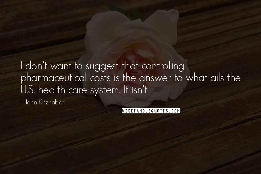 John Kitzhaber Quotes: I don't want to suggest that controlling pharmaceutical costs is the answer to what ails the U.S. health care system. It isn't.