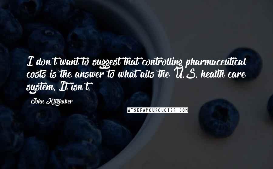 John Kitzhaber Quotes: I don't want to suggest that controlling pharmaceutical costs is the answer to what ails the U.S. health care system. It isn't.