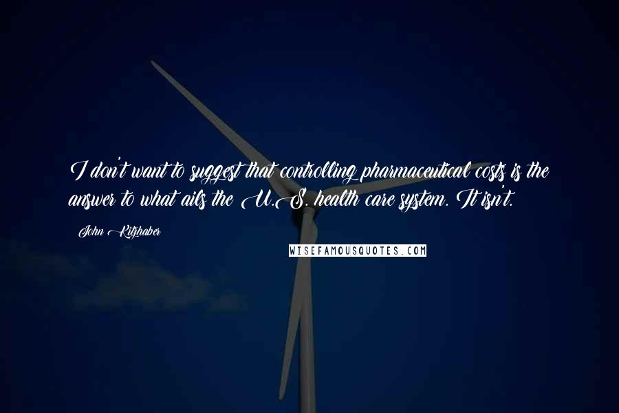 John Kitzhaber Quotes: I don't want to suggest that controlling pharmaceutical costs is the answer to what ails the U.S. health care system. It isn't.