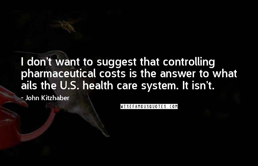 John Kitzhaber Quotes: I don't want to suggest that controlling pharmaceutical costs is the answer to what ails the U.S. health care system. It isn't.