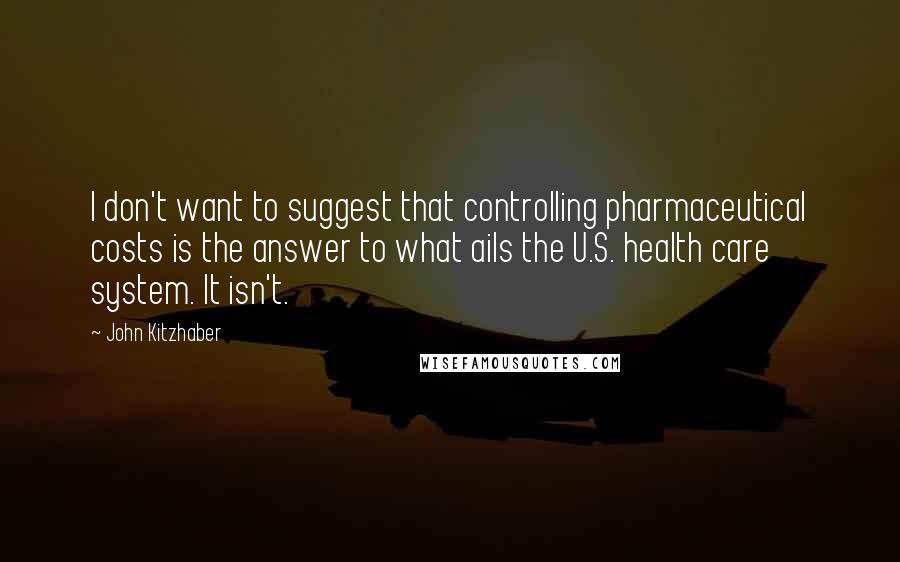 John Kitzhaber Quotes: I don't want to suggest that controlling pharmaceutical costs is the answer to what ails the U.S. health care system. It isn't.