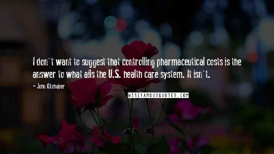 John Kitzhaber Quotes: I don't want to suggest that controlling pharmaceutical costs is the answer to what ails the U.S. health care system. It isn't.