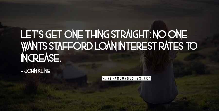 John Kline Quotes: Let's get one thing straight: No one wants Stafford loan interest rates to increase.
