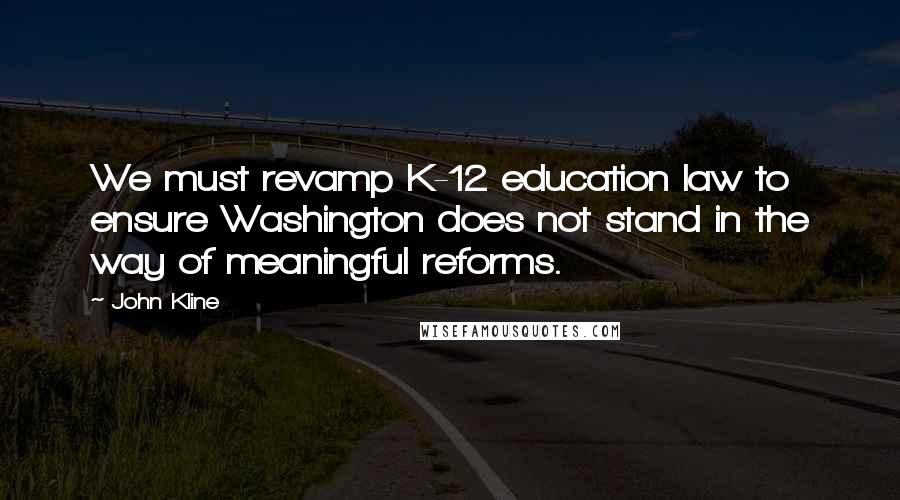 John Kline Quotes: We must revamp K-12 education law to ensure Washington does not stand in the way of meaningful reforms.