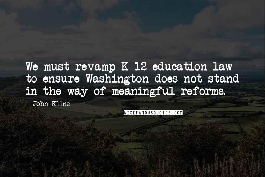 John Kline Quotes: We must revamp K-12 education law to ensure Washington does not stand in the way of meaningful reforms.