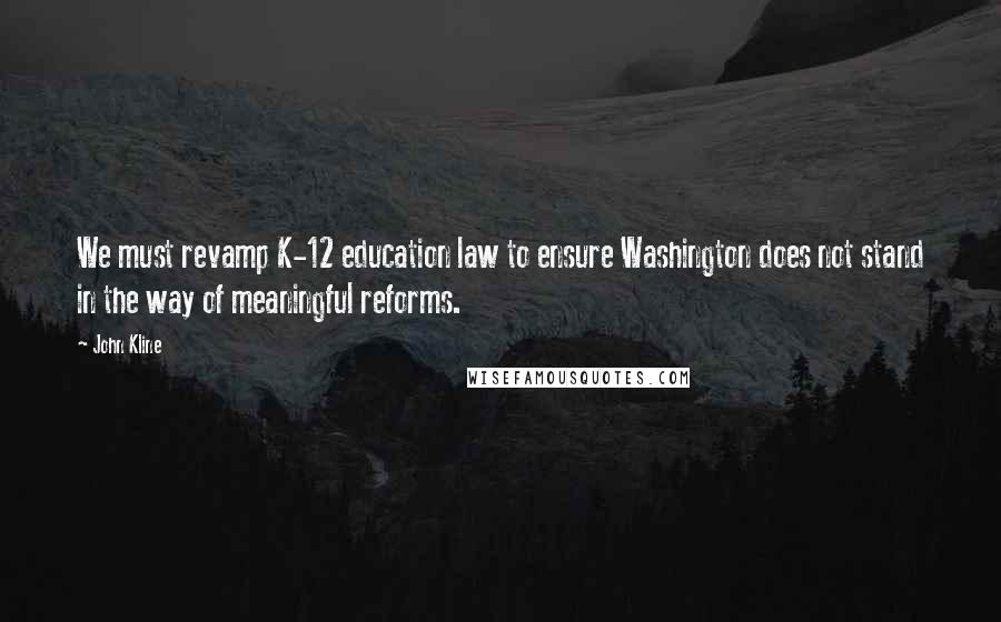 John Kline Quotes: We must revamp K-12 education law to ensure Washington does not stand in the way of meaningful reforms.