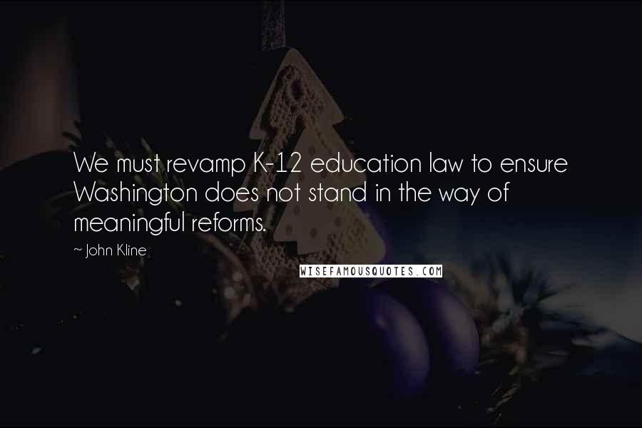 John Kline Quotes: We must revamp K-12 education law to ensure Washington does not stand in the way of meaningful reforms.