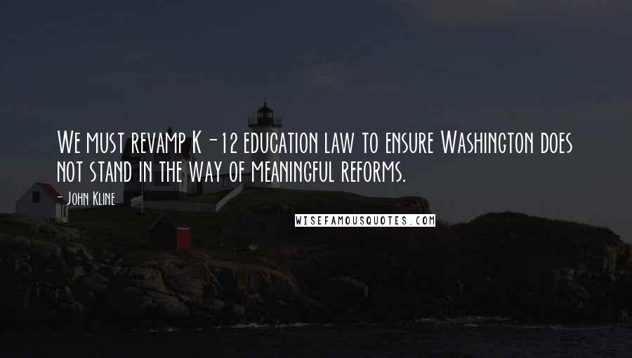 John Kline Quotes: We must revamp K-12 education law to ensure Washington does not stand in the way of meaningful reforms.