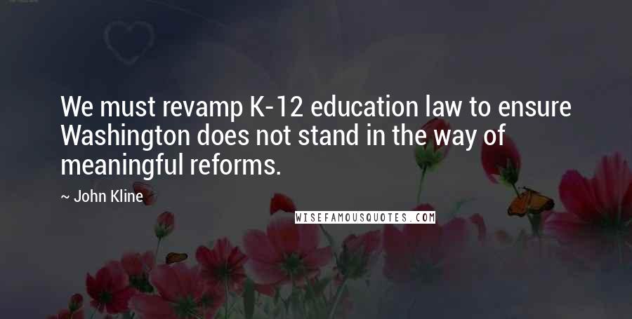 John Kline Quotes: We must revamp K-12 education law to ensure Washington does not stand in the way of meaningful reforms.