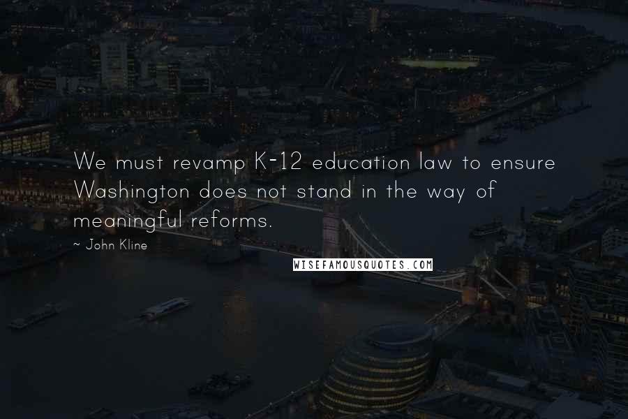 John Kline Quotes: We must revamp K-12 education law to ensure Washington does not stand in the way of meaningful reforms.