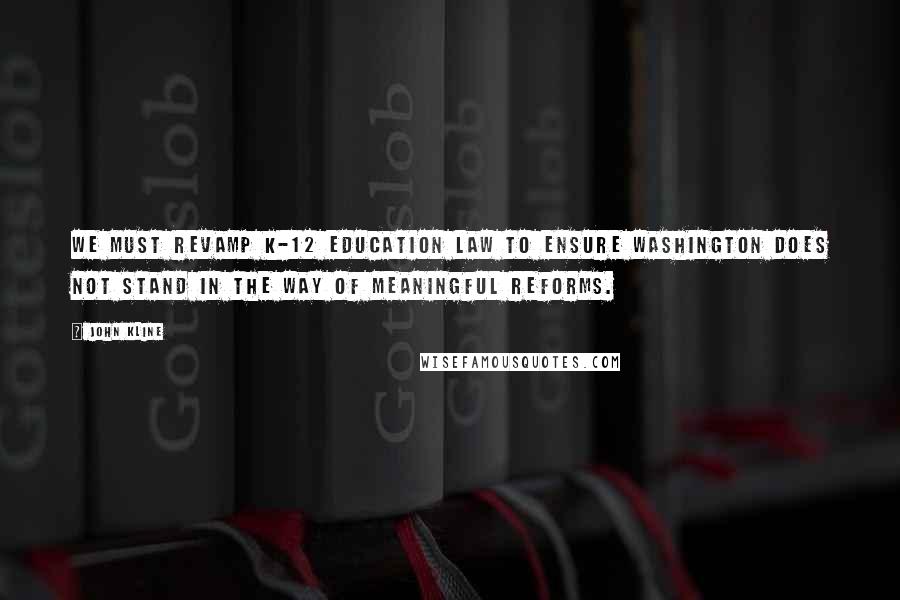 John Kline Quotes: We must revamp K-12 education law to ensure Washington does not stand in the way of meaningful reforms.