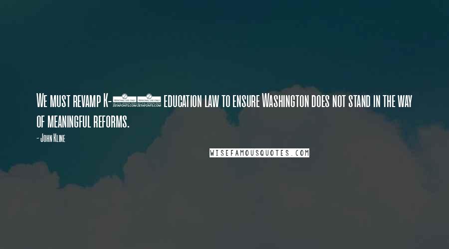 John Kline Quotes: We must revamp K-12 education law to ensure Washington does not stand in the way of meaningful reforms.