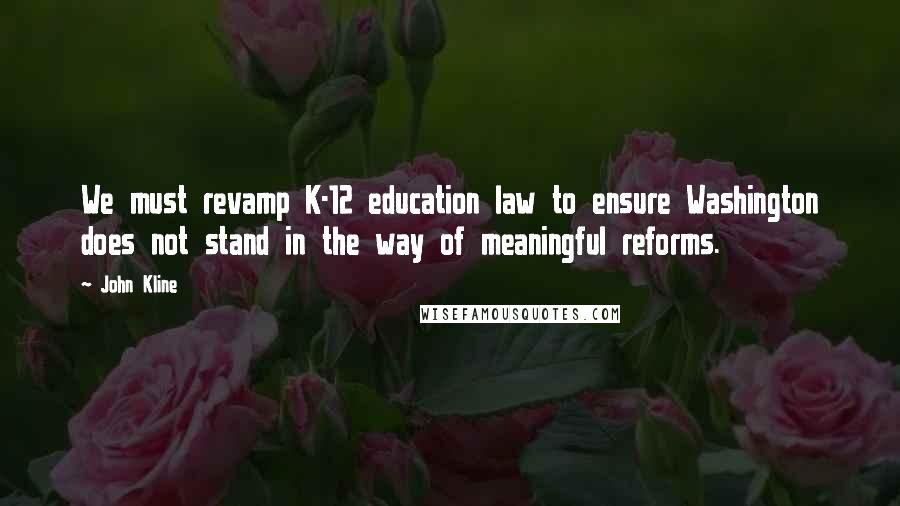 John Kline Quotes: We must revamp K-12 education law to ensure Washington does not stand in the way of meaningful reforms.