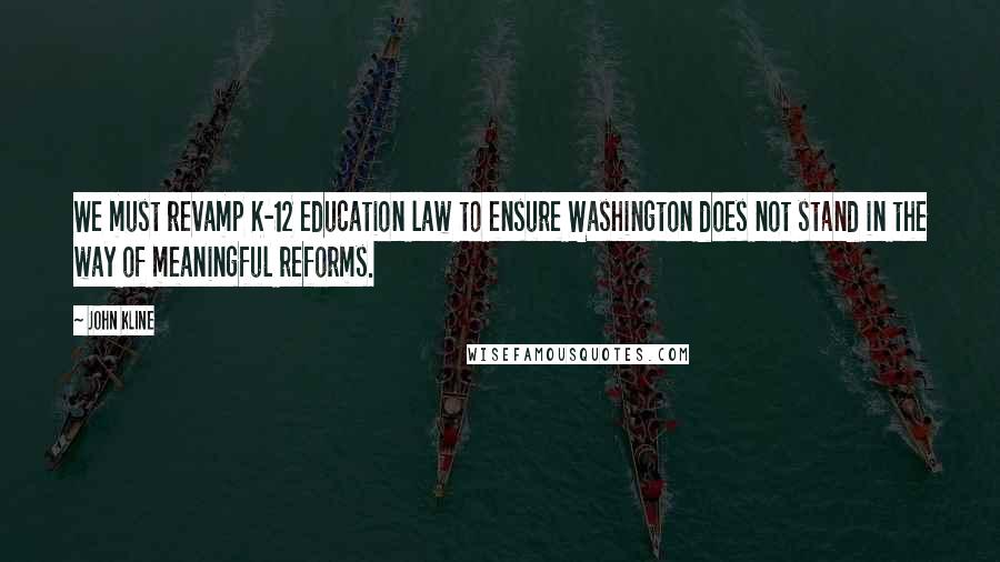 John Kline Quotes: We must revamp K-12 education law to ensure Washington does not stand in the way of meaningful reforms.